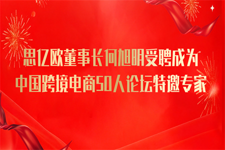 思亿欧董事长何旭明受聘成为中国跨境电商50人论坛特邀专家